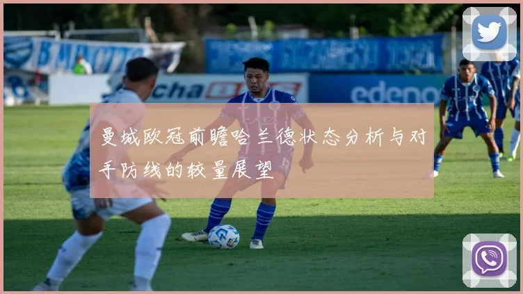 曼城欧冠前瞻哈兰德状态分析与对手防线的较量展望